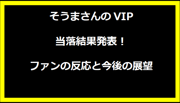 そうまさんのVIP当落結果発表！ファンの反応と今後の展望