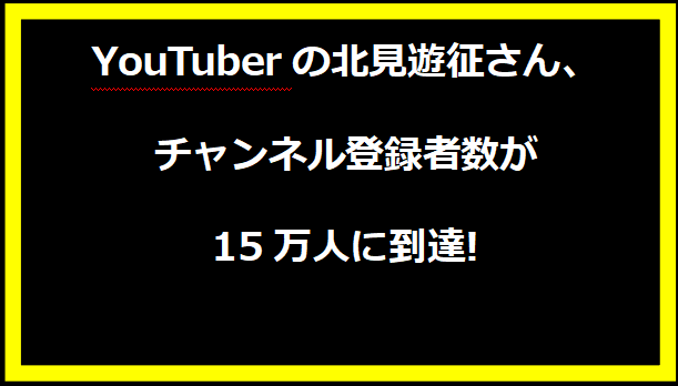 YouTuberの北見遊征さん、チャンネル登録者数が15万人に到達!