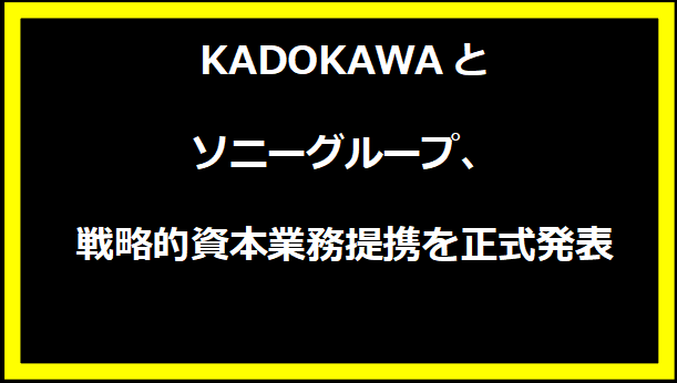 KADOKAWAとソニーグループ、戦略的資本業務提携を正式発表