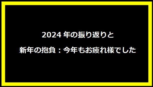 2024年の振り返りと新年の抱負：今年もお疲れ様でした