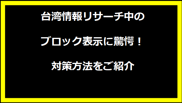 台湾情報リサーチ中のブロック表示に驚愕！対策方法をご紹介