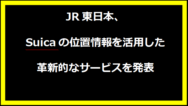 JR東日本、Suicaの位置情報を活用した革新的なサービスを発表