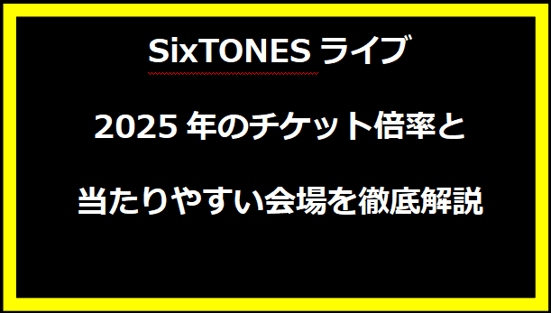 SixTONESライブ2025年のチケット倍率と当たりやすい会場を徹底解説