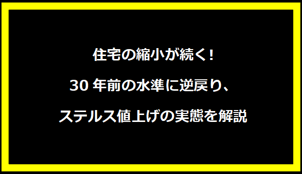 住宅の縮小が続く!30年前の水準に逆戻り、ステルス値上げの実態を解説