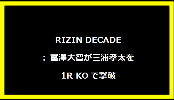 RIZIN DECADE: 冨澤大智が三浦孝太を1R KOで撃破