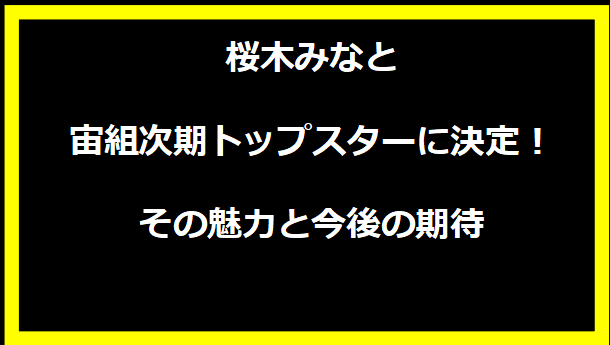 桜木みなと、宙組次期トップスターに決定！その魅力と今後の期待