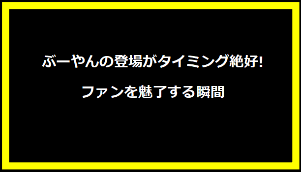 ぶーやんの登場がタイミング絶好!ファンを魅了する瞬間