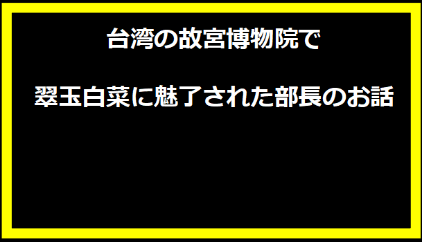 台湾の故宮博物院で翠玉白菜に魅了された部長のお話