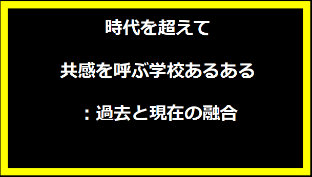 時代を超えて共感を呼ぶ学校あるある：過去と現在の融合