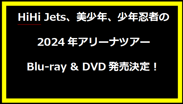 HiHi Jets、美少年、少年忍者の2024年アリーナツアーBlu-ray & DVD発売決定！