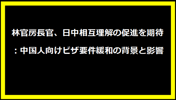 林官房長官、日中相互理解の促進を期待：中国人向けビザ要件緩和の背景と影響