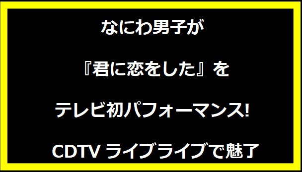 なにわ男子が『君に恋をした』をテレビ初パフォーマンス! CDTVライブライブで魅了