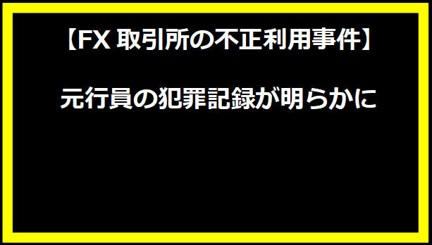 【FX取引所の不正利用事件】元行員の犯罪記録が明らかに