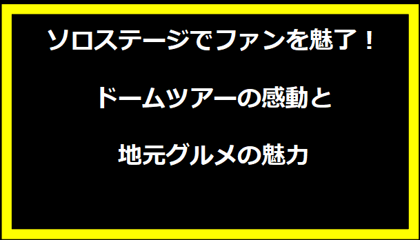 ソロステージでファンを魅了！ドームツアーの感動と地元グルメの魅力