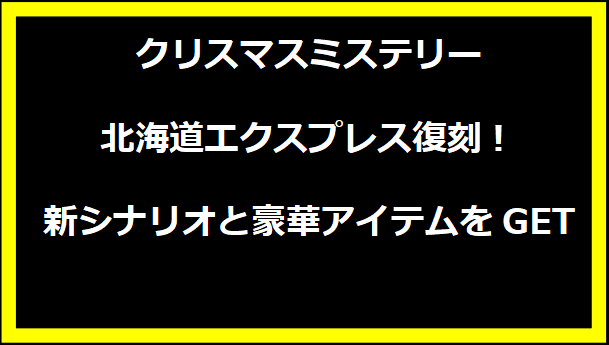 クリスマスミステリー 北海道エクスプレス復刻！新シナリオと豪華アイテムをGET