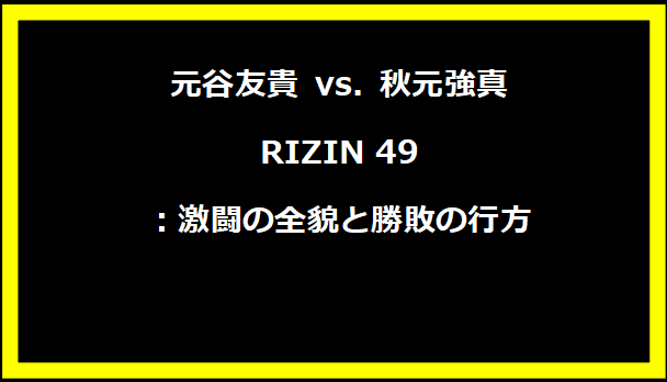 元谷友貴 vs. 秋元強真 RIZIN 49：激闘の全貌と勝敗の行方