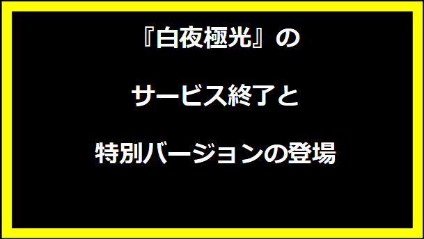 『白夜極光』のサービス終了と特別バージョンの登場