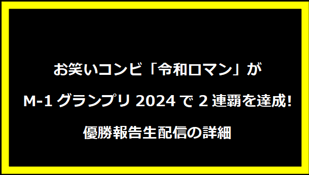 お笑いコンビ「令和ロマン」がM-1グランプリ2024で2連覇を達成!優勝報告生配信の詳細