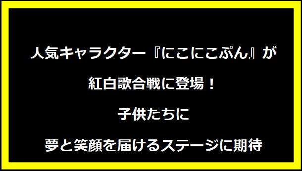 人気キャラクター『にこにこぷん』が紅白歌合戦に登場！子供たちに夢と笑顔を届けるステージに期待