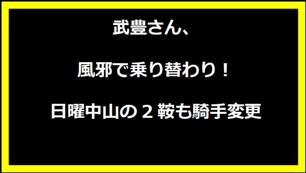 武豊さん、風邪で乗り替わり！日曜中山の2鞍も騎手変更