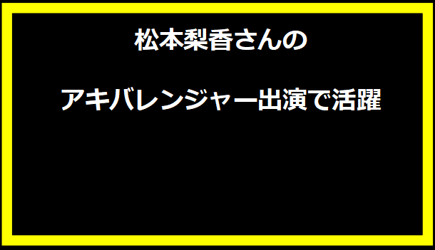 松本梨香さんのアキバレンジャー出演で活躍