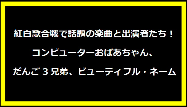 紅白歌合戦で話題の楽曲と出演者たち！コンピューターおばあちゃん、だんご3兄弟、ビューティフル・ネーム