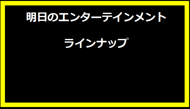 明日のエンターテインメントラインナップ