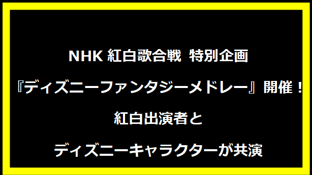 NHK紅白歌合戦 特別企画『ディズニーファンタジーメドレー』開催！紅白出演者とディズニーキャラクターが共演