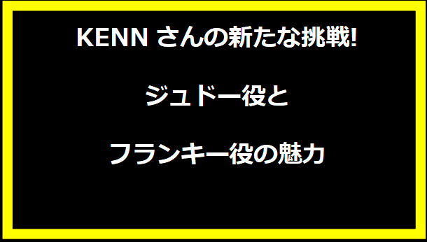 KENNさんの新たな挑戦!ジュドー役とフランキー役の魅力