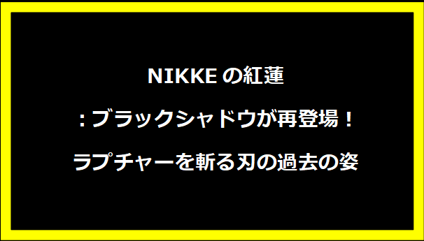 NIKKEの紅蓮：ブラックシャドウが再登場！ラプチャーを斬る刃の過去の姿