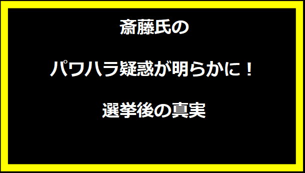 斎藤氏のパワハラ疑惑が明らかに！選挙後の真実