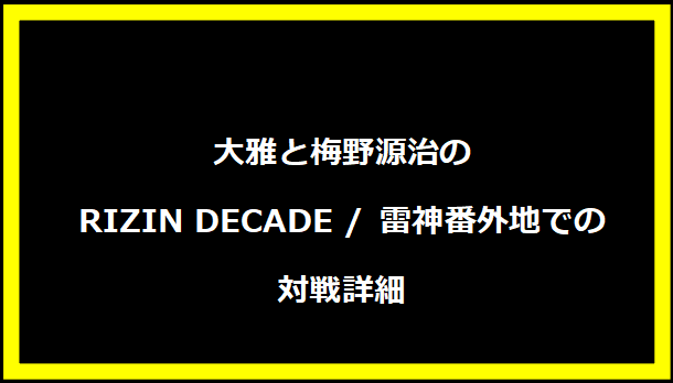 大雅と梅野源治のRIZIN DECADE / 雷神番外地での対戦詳細