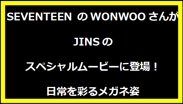 SEVENTEEN のWONWOOさんがJINSのスペシャルムービーに登場！日常を彩るメガネ姿