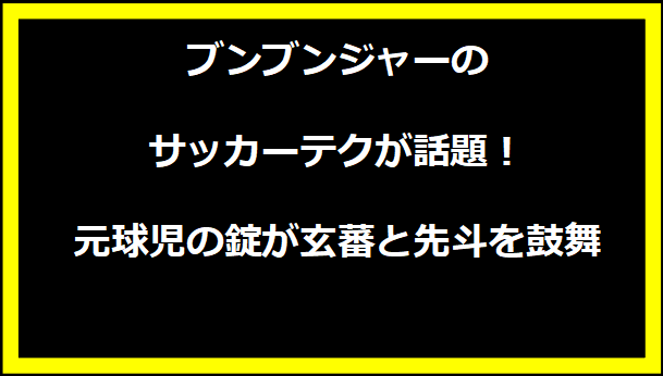 ブンブンジャーのサッカーテクが話題！元球児の錠が玄蕃と先斗を鼓舞