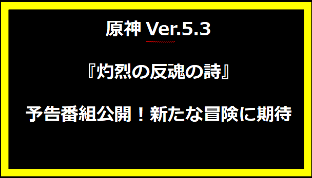 原神Ver.5.3『灼烈の反魂の詩』予告番組公開！新たな冒険に期待