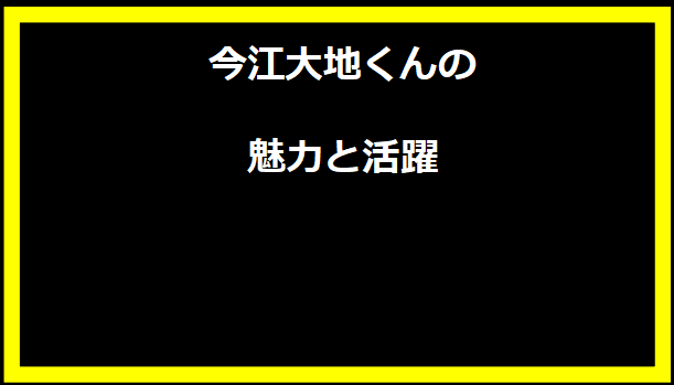 今江大地くんの魅力と活躍