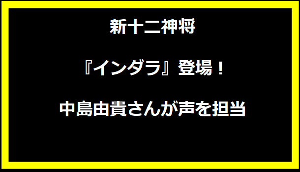 新十二神将『インダラ』登場！中島由貴さんが声を担当