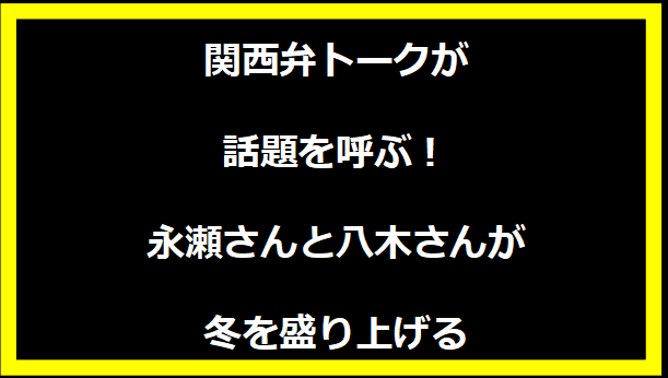 関西弁トークが話題を呼ぶ！永瀬さんと八木さんが冬を盛り上げる