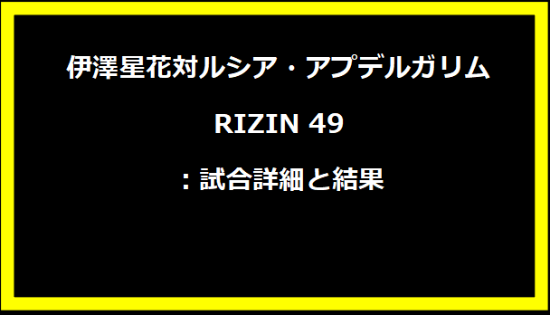 伊澤星花対ルシア・アプデルガリム KO RIZIN 49：試合詳細と結果