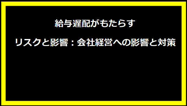 給与遅配がもたらすリスクと影響：会社経営への影響と対策