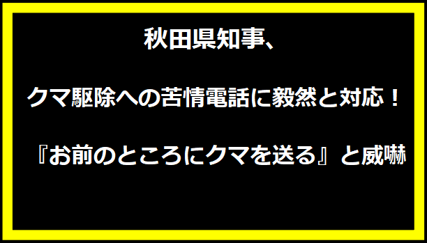 秋田県知事、クマ駆除への苦情電話に毅然と対応！『お前のところにクマを送る』と威嚇