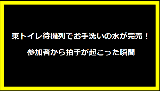 東トイレ待機列でお手洗いの水が完売！参加者から拍手が起こった瞬間