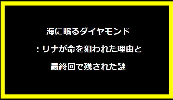 海に眠るダイヤモンド：リナが命を狙われた理由と最終回で残された謎