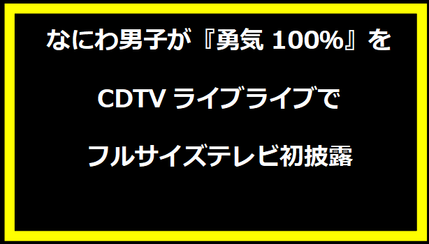 なにわ男子が『勇気100％』をCDTVライブライブでフルサイズテレビ初披露