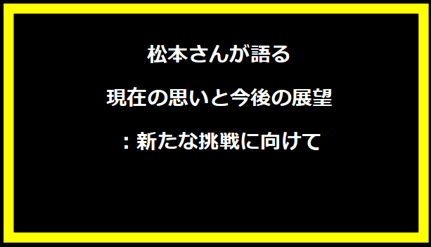 松本さんが語る現在の思いと今後の展望：新たな挑戦に向けて