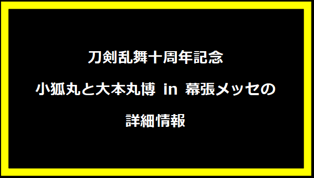 刀剣乱舞十周年記念：小狐丸と大本丸博 in 幕張メッセの詳細情報