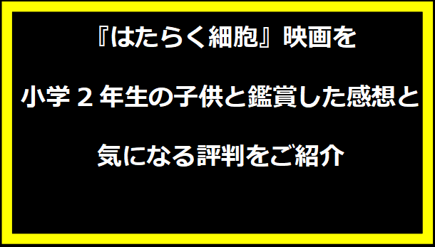 『はたらく細胞』映画を小学2年生の子供と鑑賞した感想と、気になる評判をご紹介