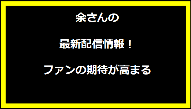 余さんの最新配信情報！ファンの期待が高まる