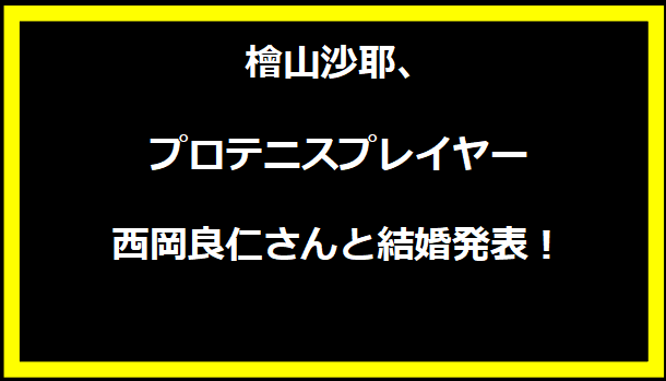 檜山沙耶、プロテニスプレイヤー西岡良仁さんと結婚発表！