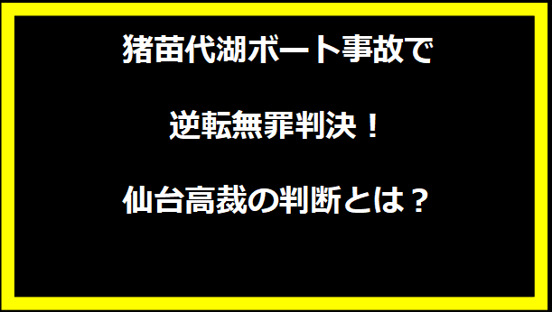 猪苗代湖ボート事故で逆転無罪判決！仙台高裁の判断とは？